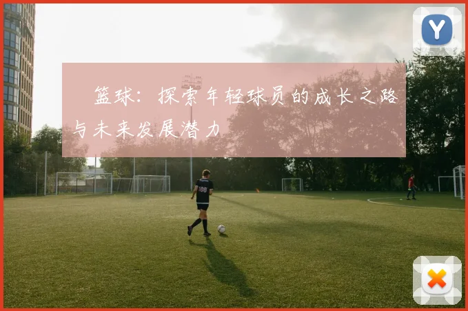 晧篮球：探索年轻球员的成长之路与未来发展潜力