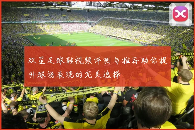双星足球鞋视频评测与推荐助你提升球场表现的完美选择