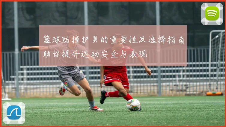 篮球防撞护具的重要性及选择指南助你提升运动安全与表现