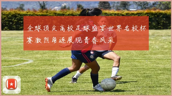 全球顶尖高校足球盛宴世界名校杯赛激烈角逐展现青春风采