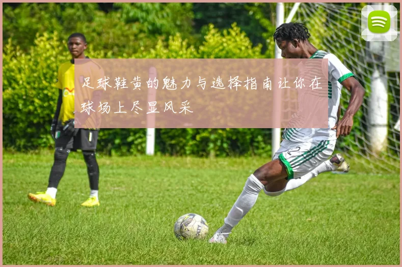 足球鞋黄的魅力与选择指南让你在球场上尽显风采
