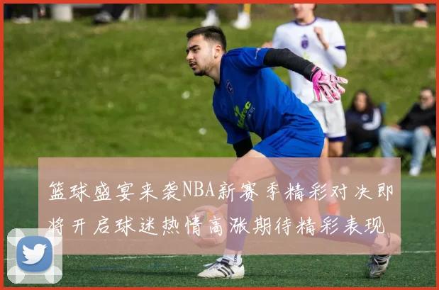 篮球盛宴来袭NBA新赛季精彩对决即将开启球迷热情高涨期待精彩表现