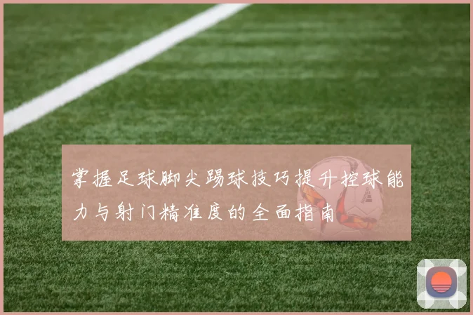 掌握足球脚尖踢球技巧提升控球能力与射门精准度的全面指南