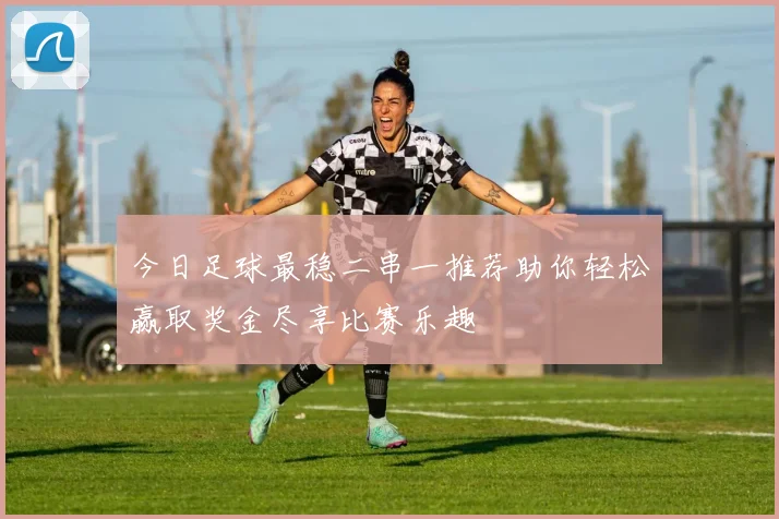 今日足球最稳二串一推荐助你轻松赢取奖金尽享比赛乐趣