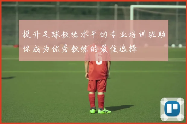 提升足球教练水平的专业培训班助你成为优秀教练的最佳选择